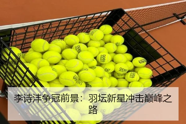 李诗沣争冠前景：羽坛新星冲击巅峰之路