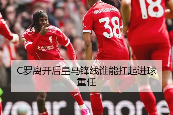 C罗离开后皇马锋线谁能扛起进球重任