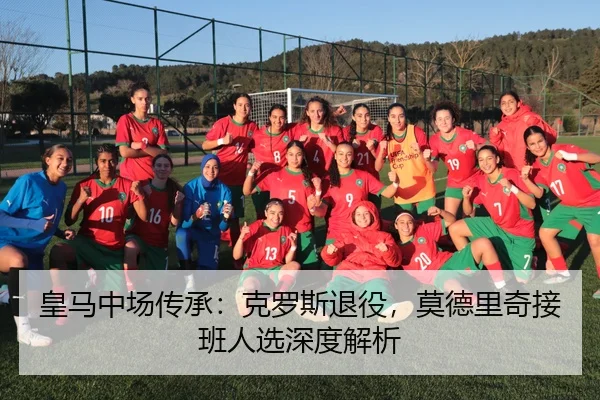 皇马中场传承：克罗斯退役，莫德里奇接班人选深度解析